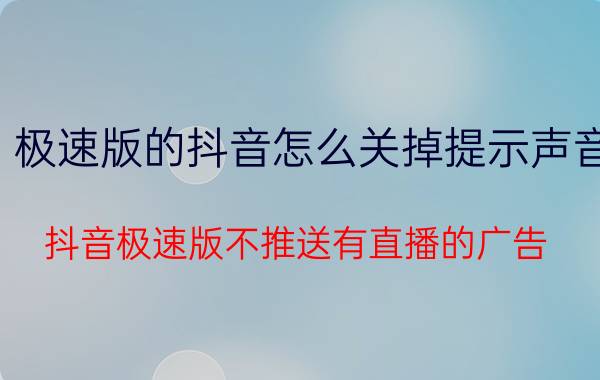 极速版的抖音怎么关掉提示声音 抖音极速版不推送有直播的广告？